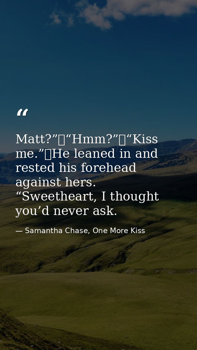 Matt?”	“Hmm?”	“Kiss me.”	He leaned in and rested his forehead against hers. “Sweetheart, I thought you’d never ask. — Samantha Chase, One More Kiss