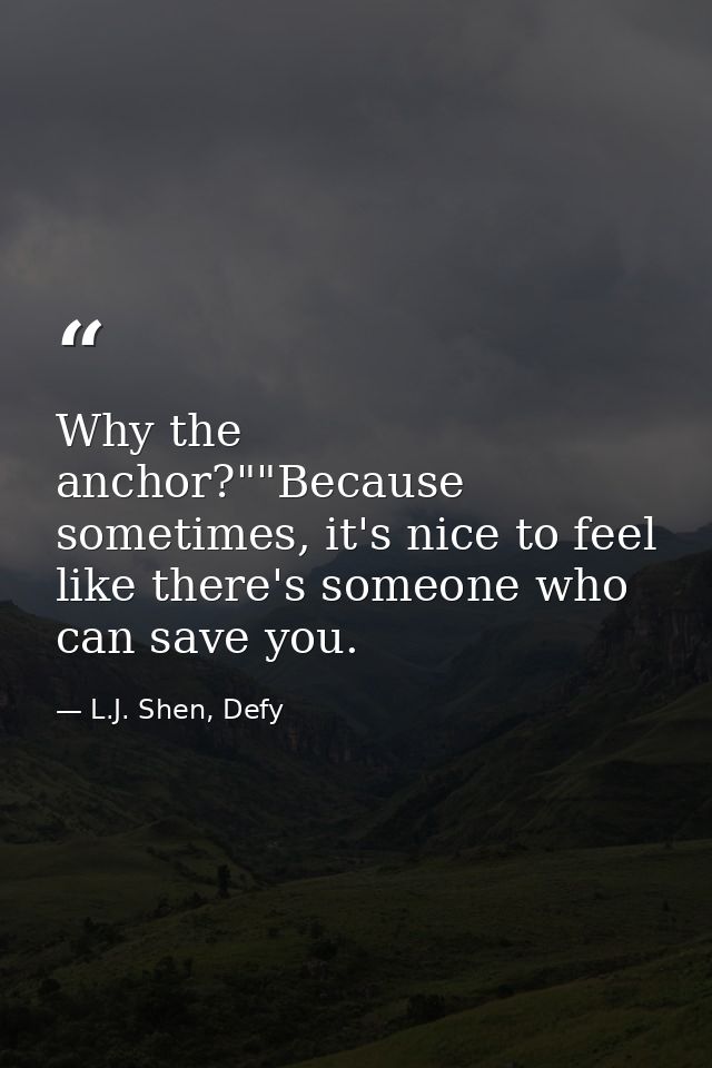 Why the anchor?""Because sometimes, it's nice to feel like there's someone who can save you. — L.J. Shen, Defy