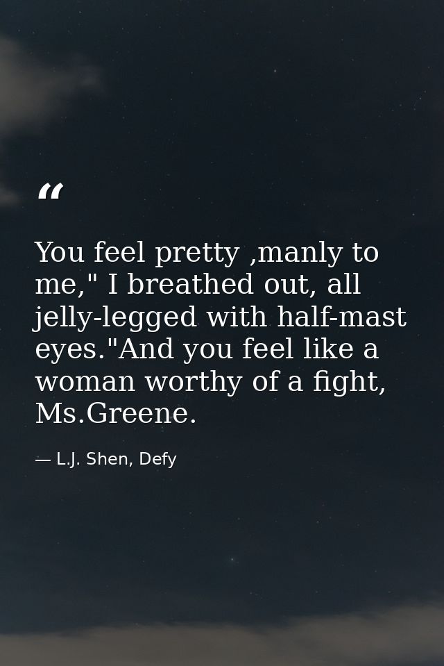 You feel pretty ,manly to me," I breathed out, all jelly-legged with half-mast eyes."And you feel like a woman worthy of — L.J. Shen, Defy