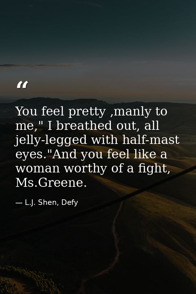 You feel pretty ,manly to me," I breathed out, all jelly-legged with half-mast eyes."And you feel like a woman worthy of — L.J. Shen, Defy