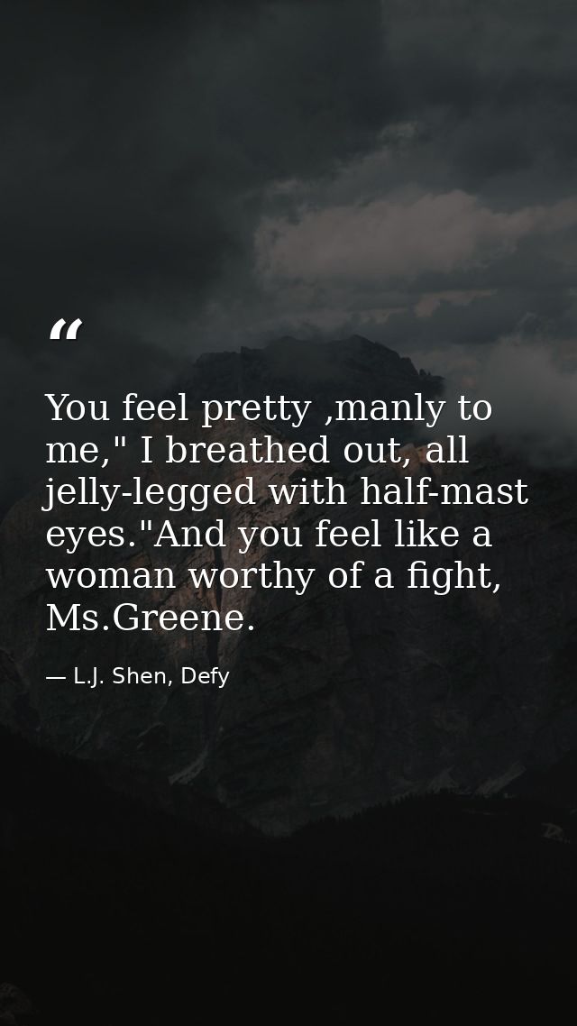 You feel pretty ,manly to me," I breathed out, all jelly-legged with half-mast eyes."And you feel like a woman worthy of — L.J. Shen, Defy