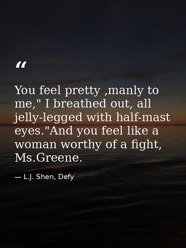 You feel pretty ,manly to me," I breathed out, all jelly-legged with half-mast eyes."And you feel like a woman worthy of — L.J. Shen, Defy