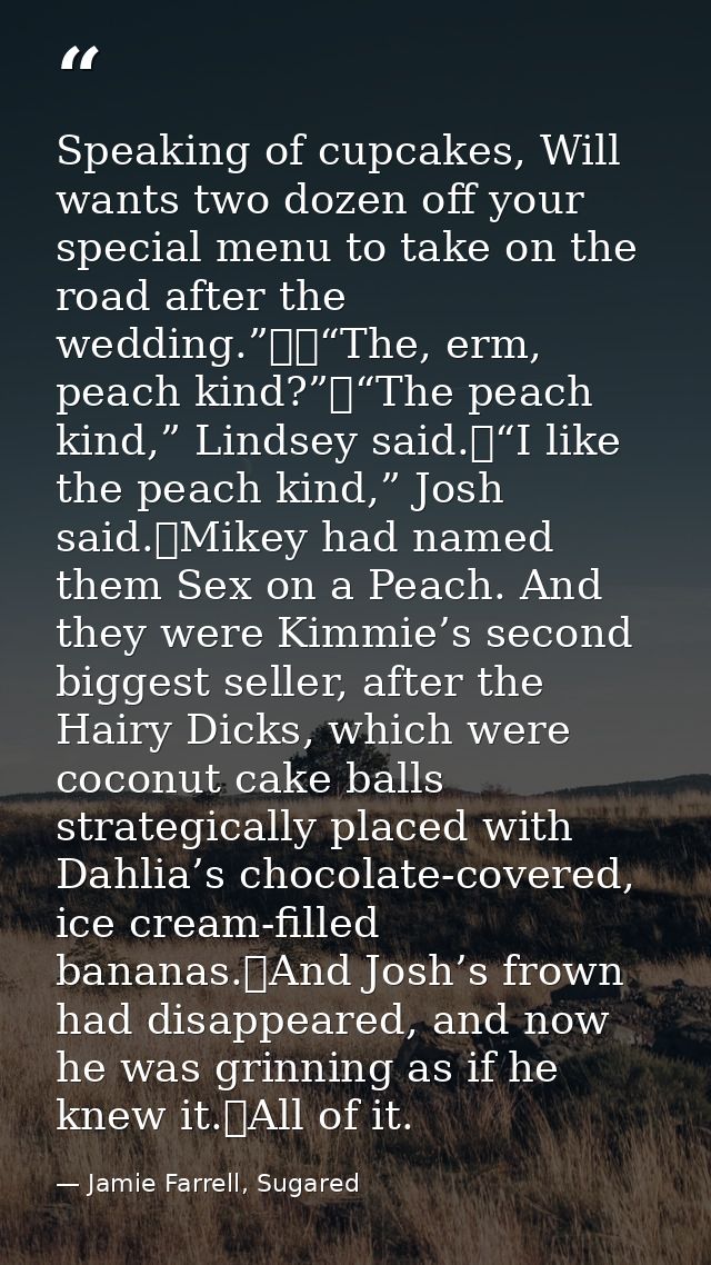 Speaking of cupcakes, Will wants two dozen off your special menu to take on the road after the wedding.”		“The, erm, pea — Jamie Farrell, Sugared