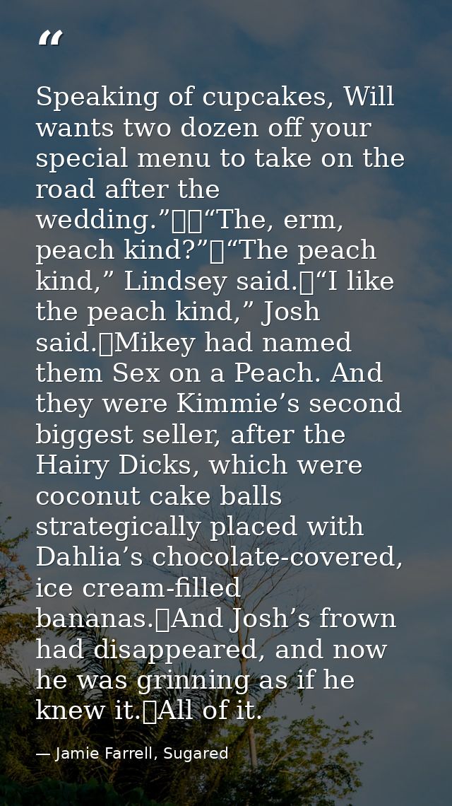 Speaking of cupcakes, Will wants two dozen off your special menu to take on the road after the wedding.”		“The, erm, pea — Jamie Farrell, Sugared