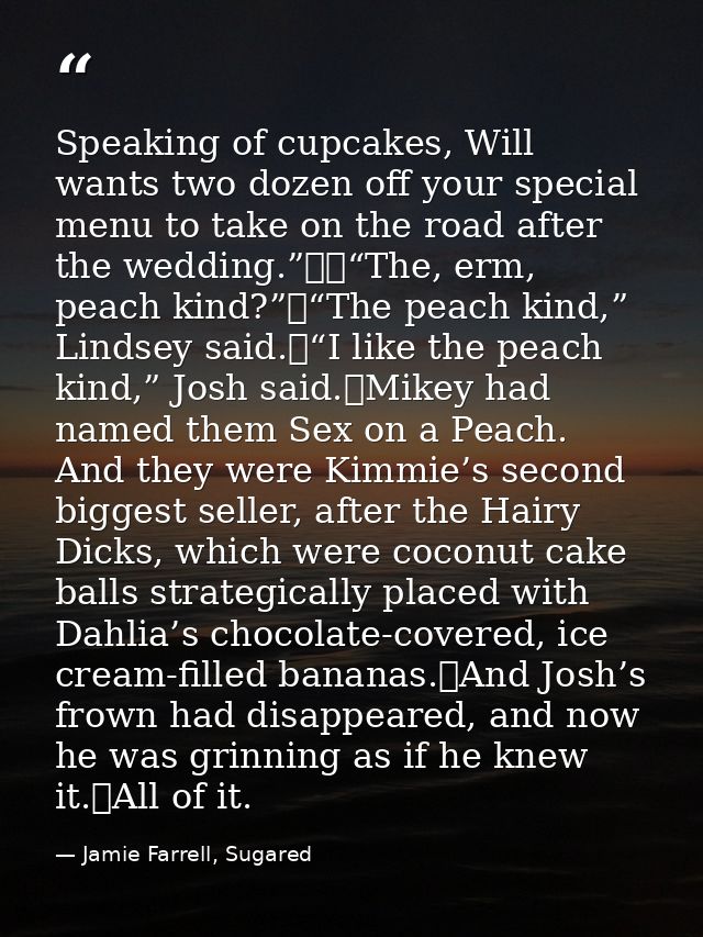 Speaking of cupcakes, Will wants two dozen off your special menu to take on the road after the wedding.”		“The, erm, pea — Jamie Farrell, Sugared