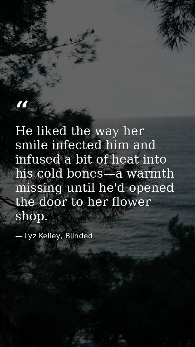 He liked the way her smile infected him and infused a bit of heat into his cold bones—a warmth missing until he'd opened — Lyz Kelley, Blinded