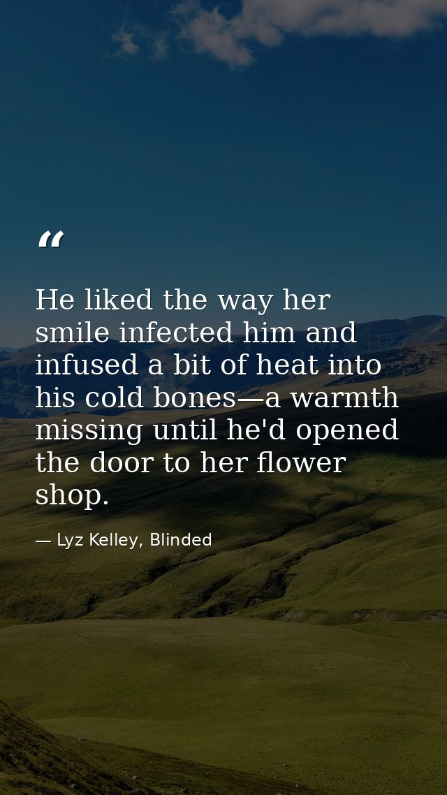He liked the way her smile infected him and infused a bit of heat into his cold bones—a warmth missing until he'd opened — Lyz Kelley, Blinded
