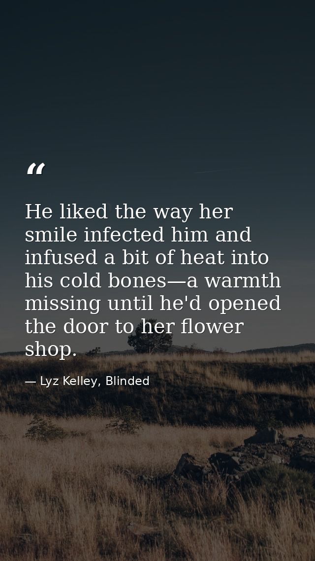 He liked the way her smile infected him and infused a bit of heat into his cold bones—a warmth missing until he'd opened — Lyz Kelley, Blinded