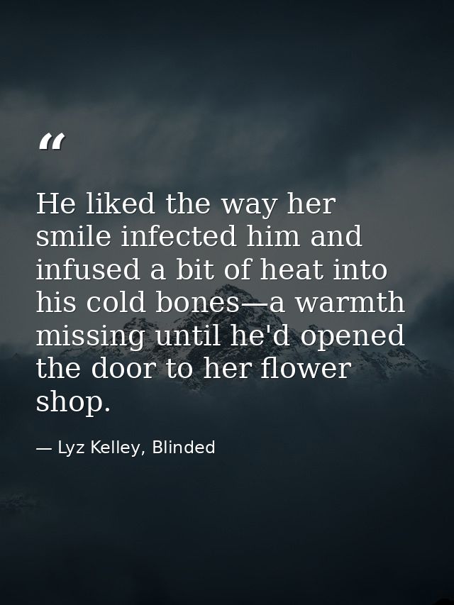 He liked the way her smile infected him and infused a bit of heat into his cold bones—a warmth missing until he'd opened — Lyz Kelley, Blinded