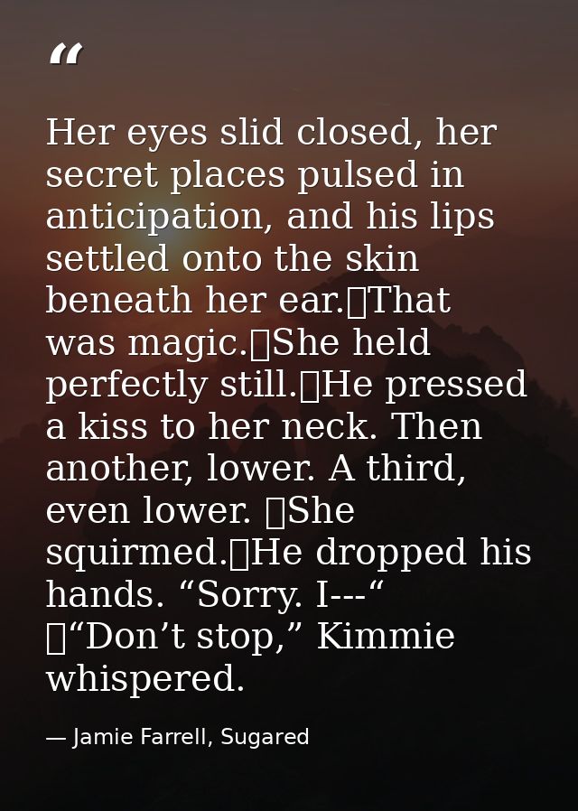 Her eyes slid closed, her secret places pulsed in anticipation, and his lips settled onto the skin beneath her ear.	That — Jamie Farrell, Sugared