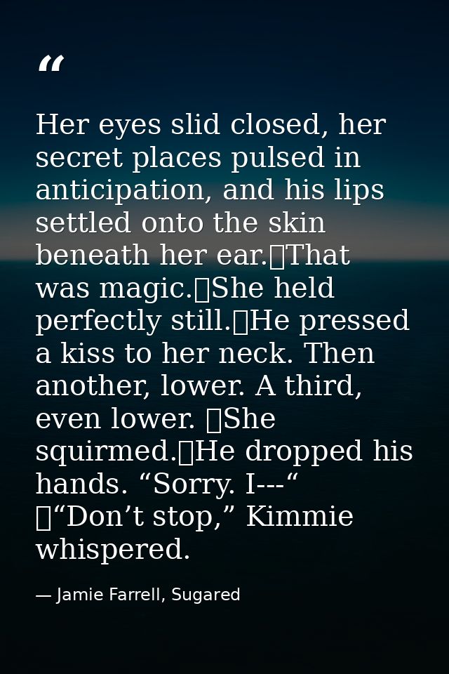 Her eyes slid closed, her secret places pulsed in anticipation, and his lips settled onto the skin beneath her ear.	That — Jamie Farrell, Sugared