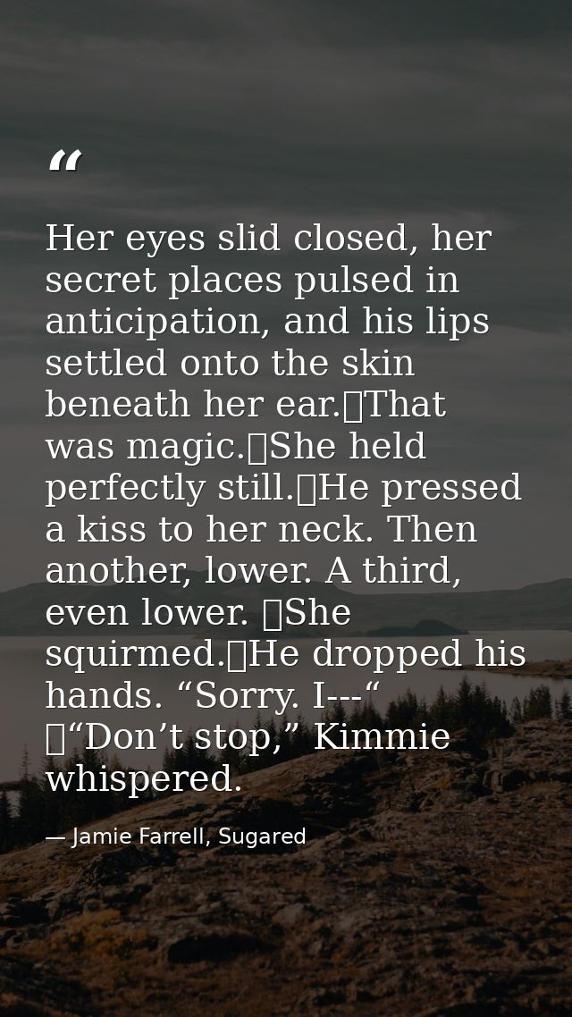 Her eyes slid closed, her secret places pulsed in anticipation, and his lips settled onto the skin beneath her ear.	That — Jamie Farrell, Sugared