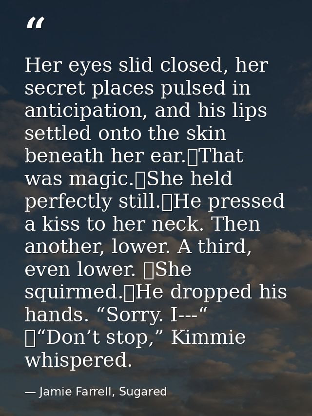 Her eyes slid closed, her secret places pulsed in anticipation, and his lips settled onto the skin beneath her ear.	That — Jamie Farrell, Sugared