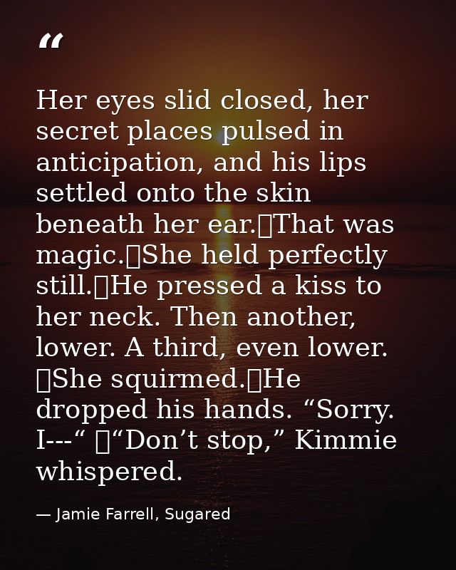 Her eyes slid closed, her secret places pulsed in anticipation, and his lips settled onto the skin beneath her ear.	That — Jamie Farrell, Sugared