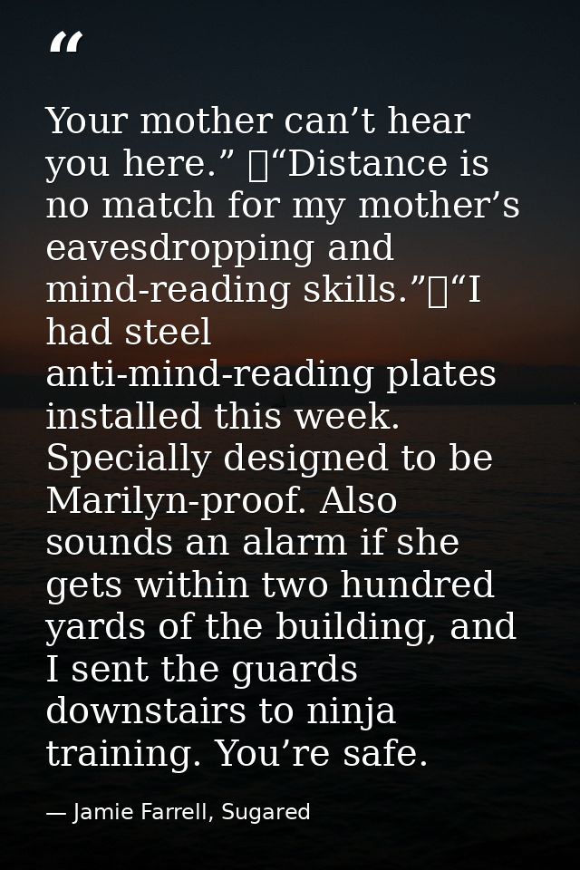 Your mother can’t hear you here.” 	“Distance is no match for my mother’s eavesdropping and mind-reading skills.”	“I had  — Jamie Farrell, Sugared