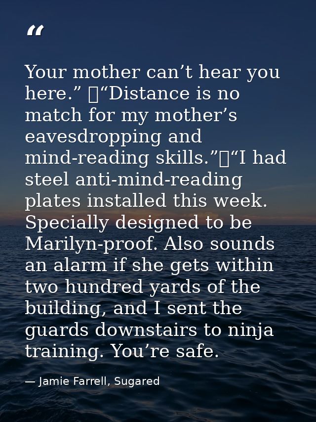 Your mother can’t hear you here.” 	“Distance is no match for my mother’s eavesdropping and mind-reading skills.”	“I had  — Jamie Farrell, Sugared