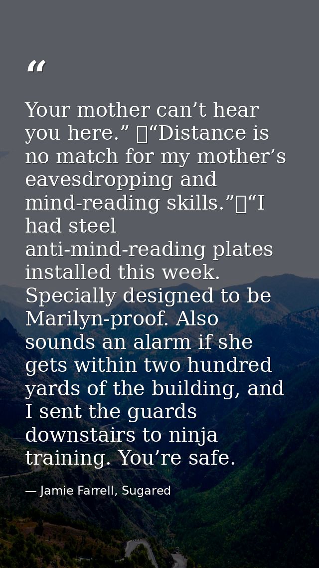 Your mother can’t hear you here.” 	“Distance is no match for my mother’s eavesdropping and mind-reading skills.”	“I had  — Jamie Farrell, Sugared