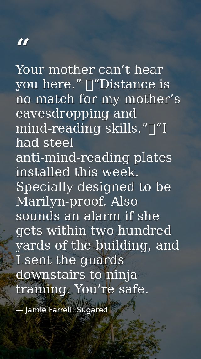 Your mother can’t hear you here.” 	“Distance is no match for my mother’s eavesdropping and mind-reading skills.”	“I had  — Jamie Farrell, Sugared