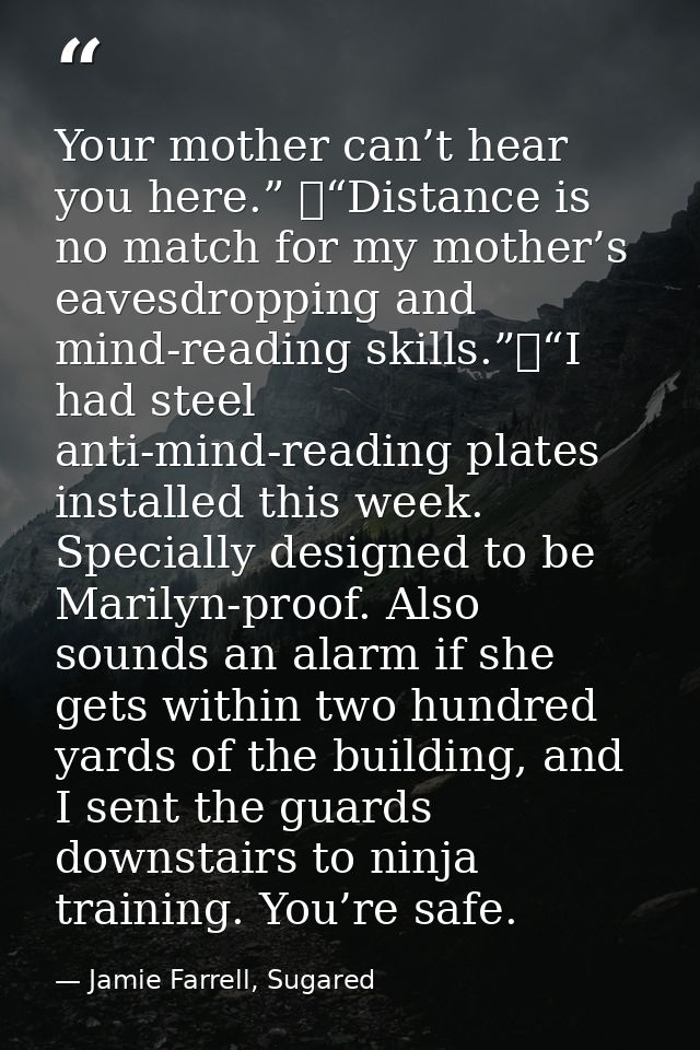 Your mother can’t hear you here.” 	“Distance is no match for my mother’s eavesdropping and mind-reading skills.”	“I had  — Jamie Farrell, Sugared