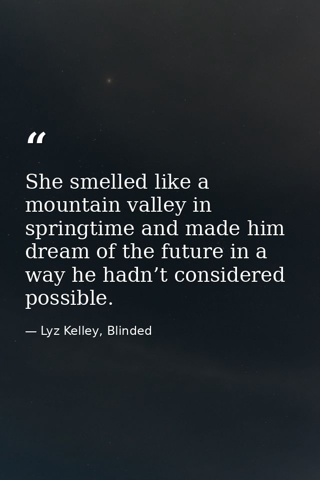 She smelled like a mountain valley in springtime and made him dream of the future in a way he hadn’t considered possible — Lyz Kelley, Blinded