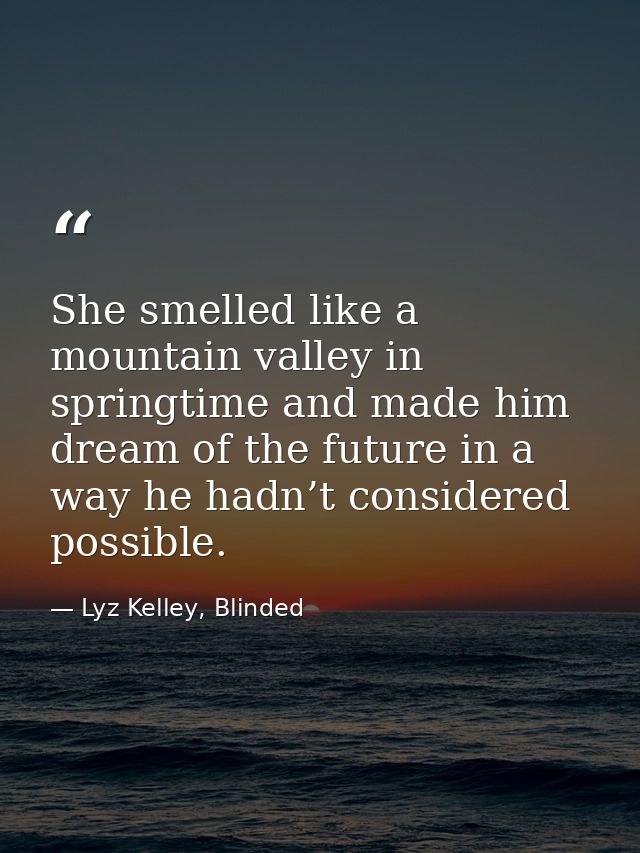 She smelled like a mountain valley in springtime and made him dream of the future in a way he hadn’t considered possible — Lyz Kelley, Blinded