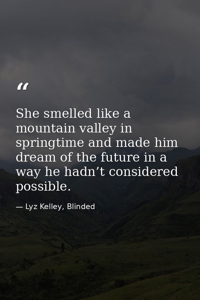 She smelled like a mountain valley in springtime and made him dream of the future in a way he hadn’t considered possible — Lyz Kelley, Blinded
