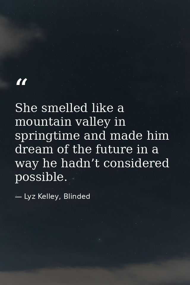 She smelled like a mountain valley in springtime and made him dream of the future in a way he hadn’t considered possible — Lyz Kelley, Blinded