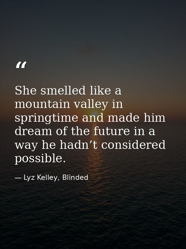 She smelled like a mountain valley in springtime and made him dream of the future in a way he hadn’t considered possible — Lyz Kelley, Blinded