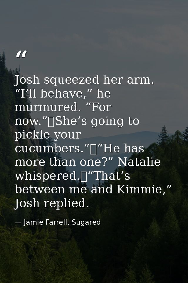 Josh squeezed her arm. “I’ll behave,” he murmured. “For now.”	She’s going to pickle your cucumbers.”	“He has more than o — Jamie Farrell, Sugared