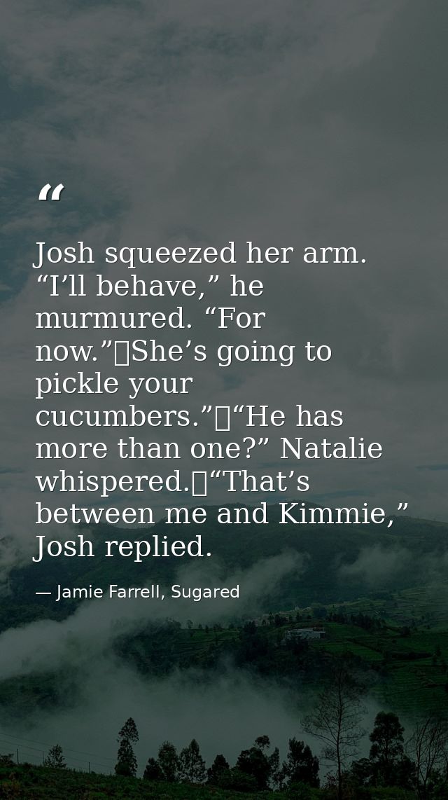 Josh squeezed her arm. “I’ll behave,” he murmured. “For now.”	She’s going to pickle your cucumbers.”	“He has more than o — Jamie Farrell, Sugared