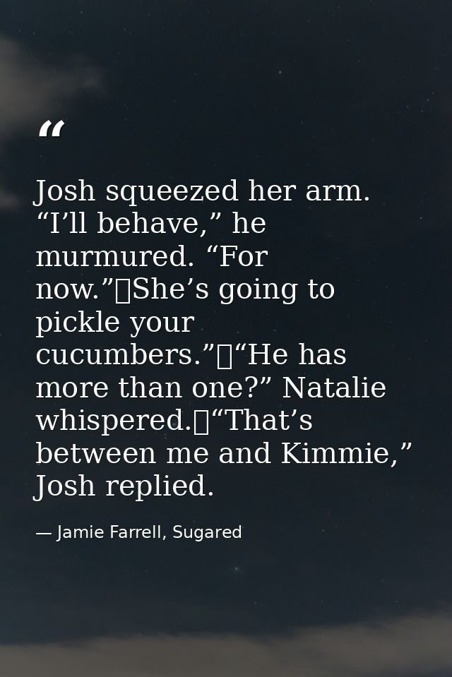 Josh squeezed her arm. “I’ll behave,” he murmured. “For now.”	She’s going to pickle your cucumbers.”	“He has more than o — Jamie Farrell, Sugared