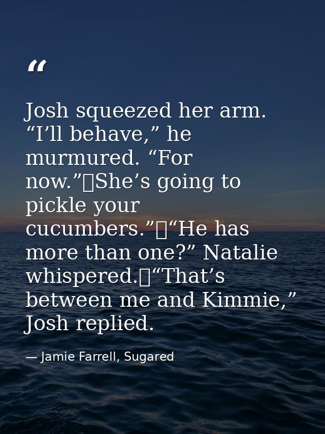 Josh squeezed her arm. “I’ll behave,” he murmured. “For now.”	She’s going to pickle your cucumbers.”	“He has more than o — Jamie Farrell, Sugared