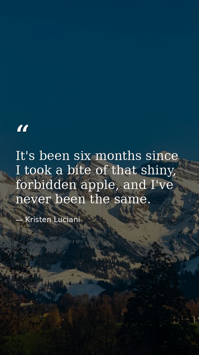 It's been six months since I took a bite of that shiny, forbidden apple, and I've never been the same. — Kristen Luciani