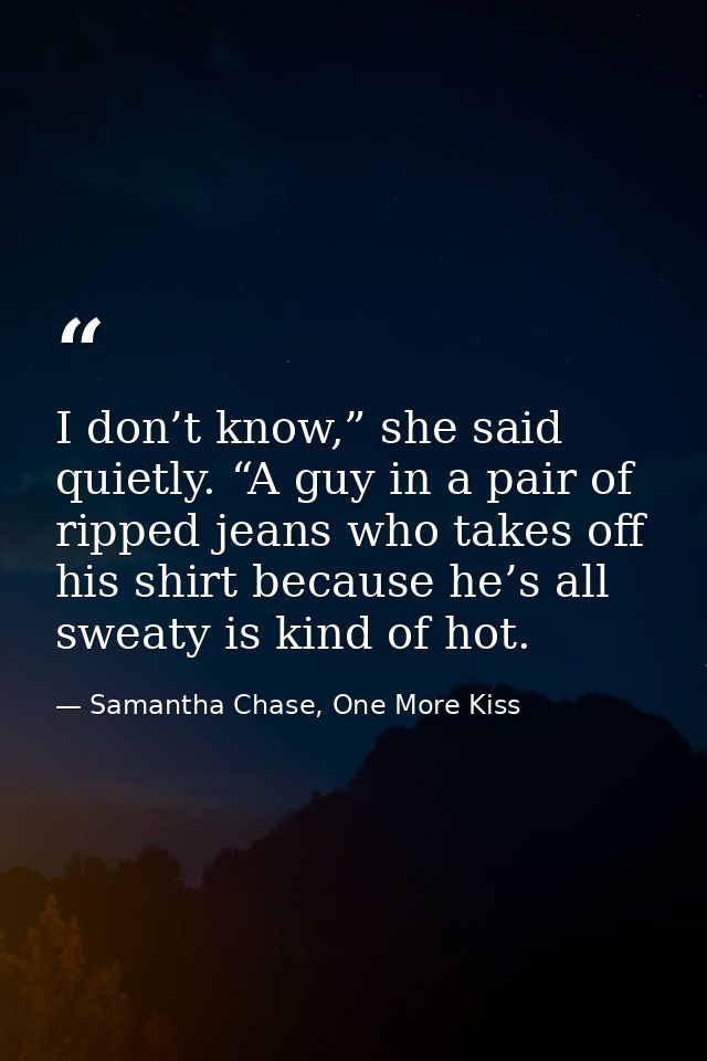 I don’t know,” she said quietly. “A guy in a pair of ripped jeans who takes off his shirt because he’s all sweaty is kin — Samantha Chase, One More Kiss