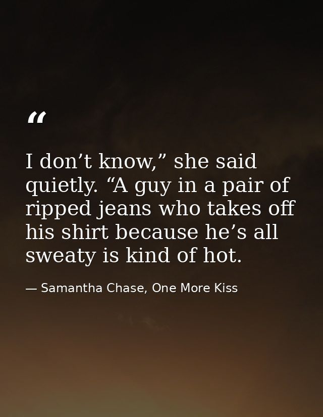 I don’t know,” she said quietly. “A guy in a pair of ripped jeans who takes off his shirt because he’s all sweaty is kin — Samantha Chase, One More Kiss