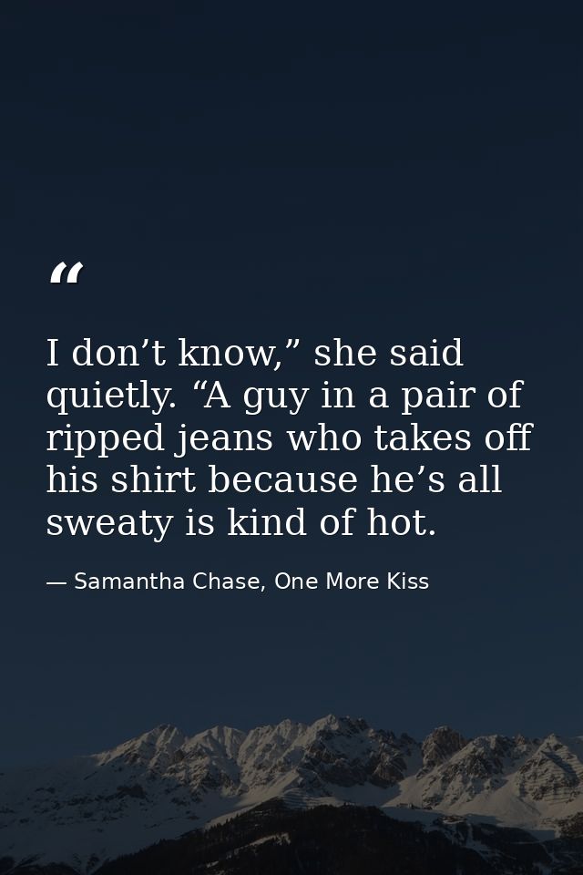 I don’t know,” she said quietly. “A guy in a pair of ripped jeans who takes off his shirt because he’s all sweaty is kin — Samantha Chase, One More Kiss