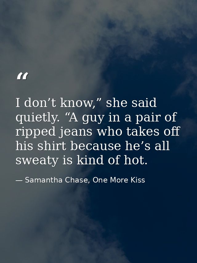 I don’t know,” she said quietly. “A guy in a pair of ripped jeans who takes off his shirt because he’s all sweaty is kin — Samantha Chase, One More Kiss