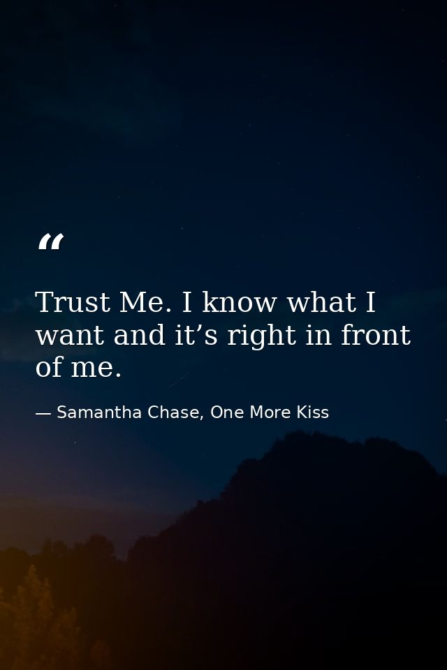 Trust Me. I know what I want and it’s right in front of me. — Samantha Chase, One More Kiss