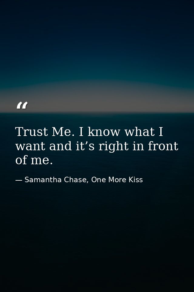 Trust Me. I know what I want and it’s right in front of me. — Samantha Chase, One More Kiss