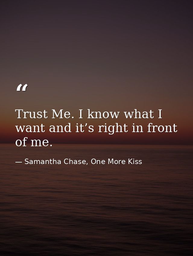 Trust Me. I know what I want and it’s right in front of me. — Samantha Chase, One More Kiss