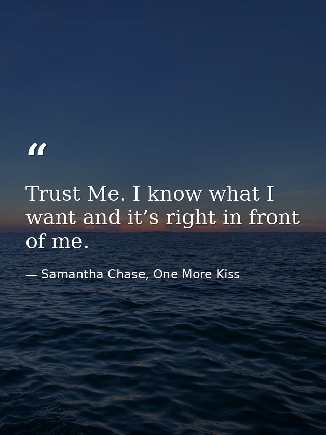 Trust Me. I know what I want and it’s right in front of me. — Samantha Chase, One More Kiss