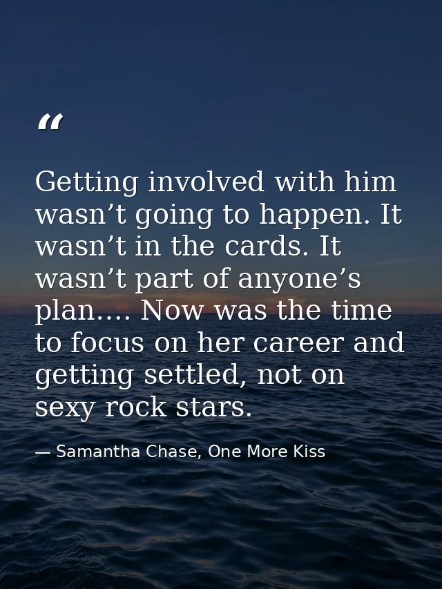 Getting involved with him wasn’t going to happen. It wasn’t in the cards. It wasn’t part of anyone’s plan…. Now was the  — Samantha Chase, One More Kiss