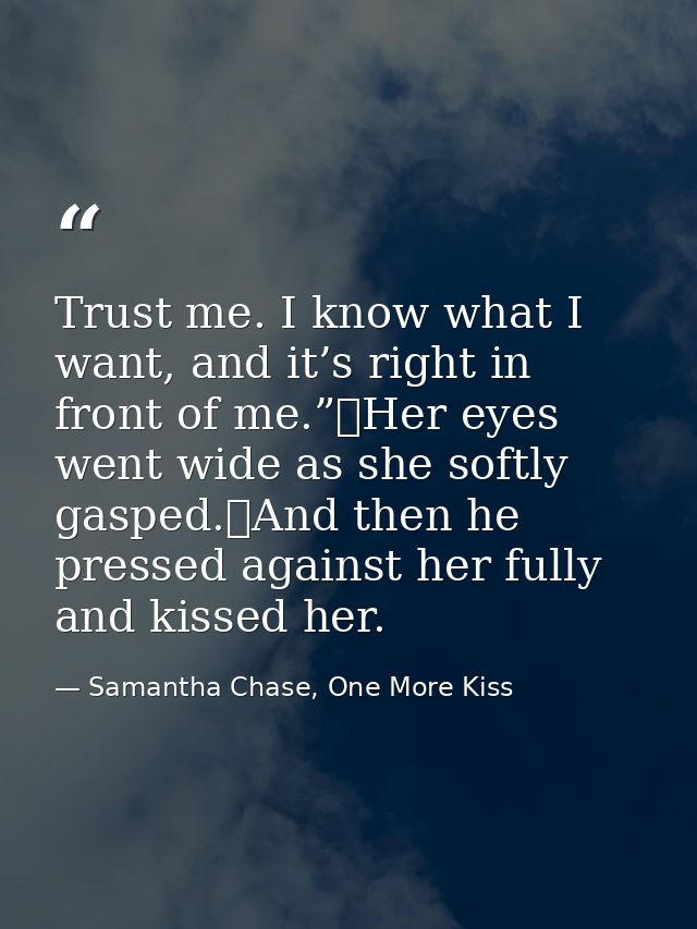 Trust me. I know what I want, and it’s right in front of me.”	Her eyes went wide as she softly gasped.	And then he press — Samantha Chase, One More Kiss