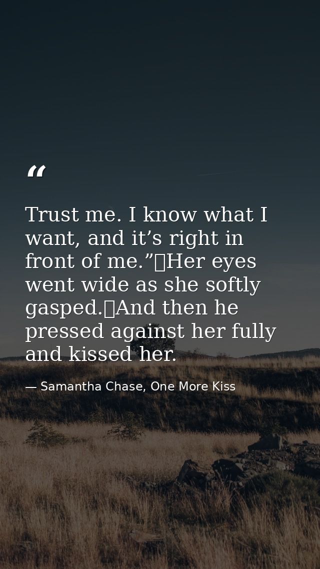 Trust me. I know what I want, and it’s right in front of me.”	Her eyes went wide as she softly gasped.	And then he press — Samantha Chase, One More Kiss