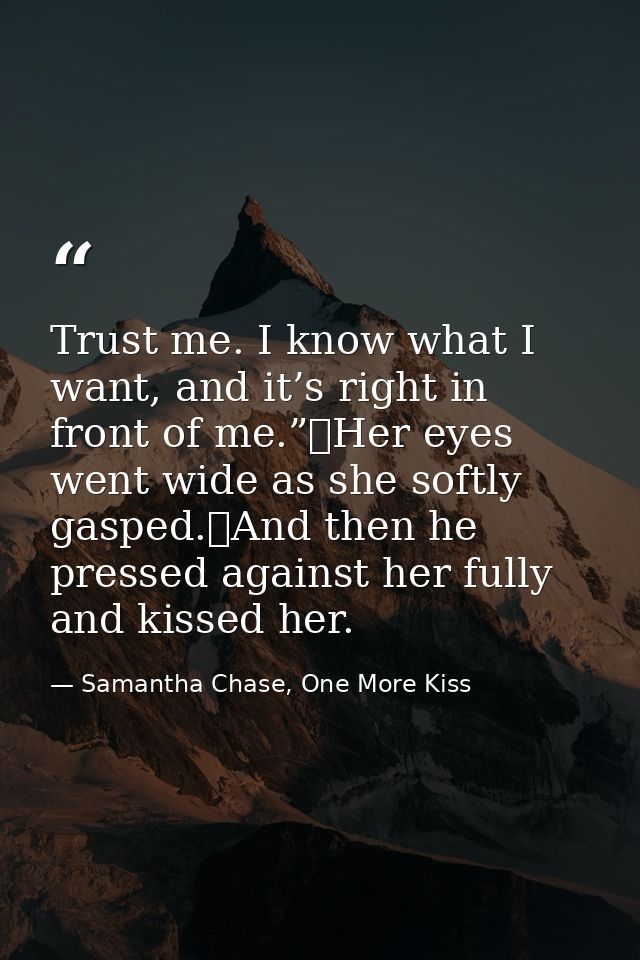 Trust me. I know what I want, and it’s right in front of me.”	Her eyes went wide as she softly gasped.	And then he press — Samantha Chase, One More Kiss
