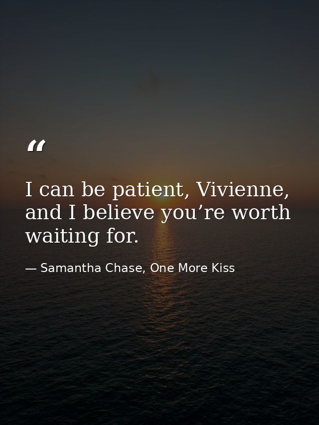 I can be patient, Vivienne, and I believe you’re worth waiting for. — Samantha Chase, One More Kiss