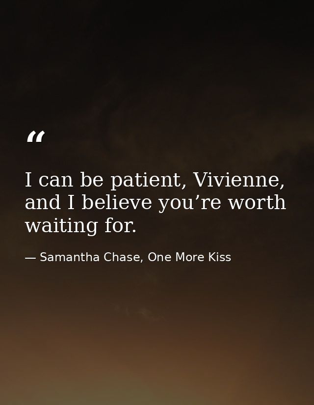I can be patient, Vivienne, and I believe you’re worth waiting for. — Samantha Chase, One More Kiss