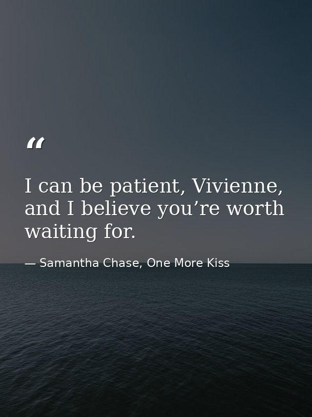 I can be patient, Vivienne, and I believe you’re worth waiting for. — Samantha Chase, One More Kiss