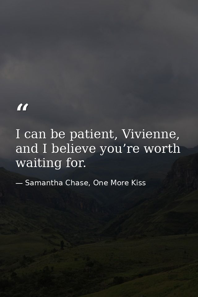 I can be patient, Vivienne, and I believe you’re worth waiting for. — Samantha Chase, One More Kiss