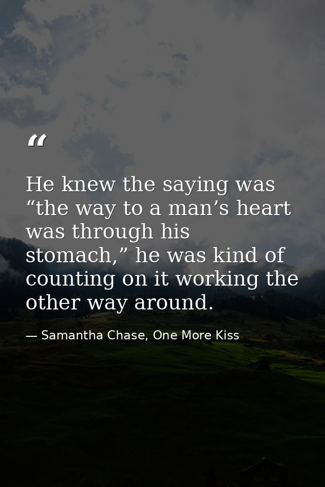 He knew the saying was “the way to a man’s heart was through his stomach,” he was kind of counting on it working the oth — Samantha Chase, One More Kiss